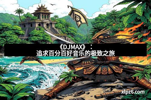 《DJMAX》:追求百分百好音乐的极致之旅